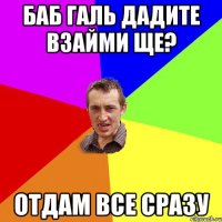 баб галь дадите взайми ще? отдам все сразу