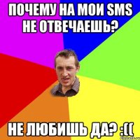 почему на мои sms не отвечаешь? не любишь да? :((