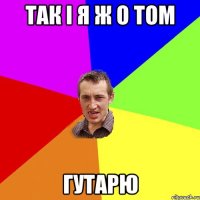 так і я ж о том гутарю