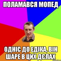 поламався мопед одніс до едіка, він шаре в цих дєлах