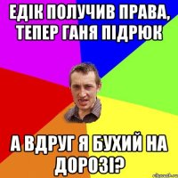 едік получив права, тепер ганя підрюк а вдруг я бухий на дорозі?