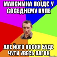 максимка поїдє у соседнему купе але його носки буде чути увесь вагон