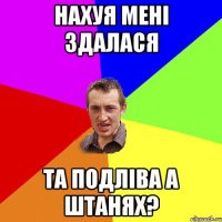 нахуя мені здалася та подліва а штанях?