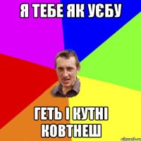 я тебе як уєбу геть і кутні ковтнеш