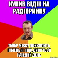 купив відік на радіоринку тепер можу позволить німецькі кіна дивиться каждий день