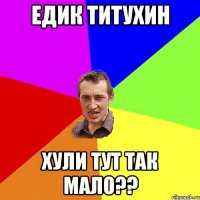 едик титухин хули тут так мало??