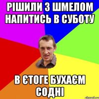 рішили з шмелом напитись в суботу в єтоге бухаєм содні