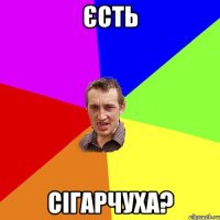 єсть сігарчуха?