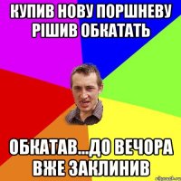 купив нову поршневу рішив обкатать обкатав...до вечора вже заклинив