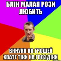 блін малая рози любить вкнукн но грошей хвате тіки на гвоздіки