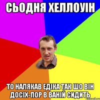 сьодня хеллоуін то налякав едіка так шо він досіх-пор в ваній сидить