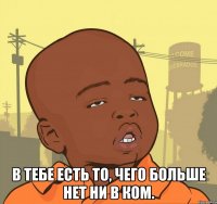  в тебе есть то, чего больше нет ни в ком.