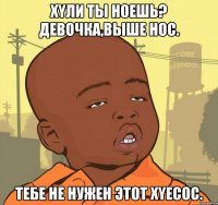 xyли ты нoeшь? дeвoчкa,вышe нoс. тeбe нe нужeн этoт xyecoс.