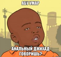 абу умар анальный джихад говоришь?