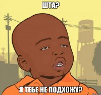 шта? я тебе не подхожу?