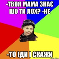 -твоя мама знає шо ти лох? -не -то іди і скажи