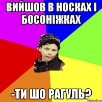 вийшов в носках і босоніжках -ти шо рагуль?