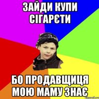 зайди купи сігарєти бо продавщиця мою маму знає