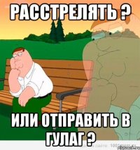 расстрелять ? или отправить в гулаг ?