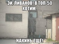 эй, ливанов! в топ-50 хотим. накинь ещё!