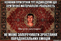 кожний присутній тут індивідуум,що критично матеріалізує реальність не може заперечувати зростання парадоксальних емоцій