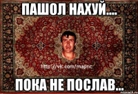 пашол нахуй.... пока не послав...