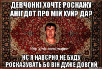 девчонкі хочте роскажу анігдот про мій хуй? да? нє я навєрно не буду росказувать бо він дуже довгий