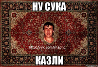 ну сука казли