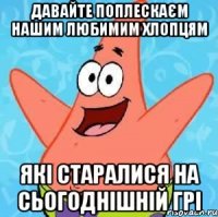 давайте поплескаєм нашим любимим хлопцям які старалися на сьогоднішній грі