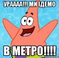 ураааа!!! ми ідемо в метро!!!