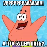 уррррррраааааа!!! а что будем пить?