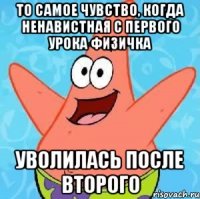 то самое чувство, когда ненавистная с первого урока физичка уволилась после второго