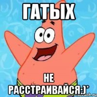 гатых не расстраивайся:)*