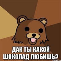  дак ты какой шоколад любишь?