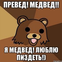 превед! медвед!! я медвед! люблю пиздеть!)