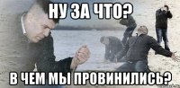 ну за что? в чем мы провинились?