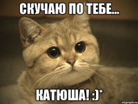 скучаю по тебе... катюша! :)*