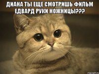 диана ты еще смотришь фильм едвард руки ножницы??? 