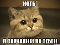 коть* я скучаю))8 по тебе))