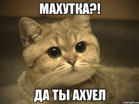 махутка?! да ты ахуел