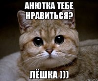 анютка тебе нравиться? лёшка )))