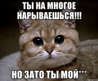 ты на многое нарываешься!!! но зато ты мой***