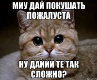 миу дай покушать пожалуста ну даййй те так сложно?