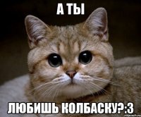 а ты любишь колбаску?:3