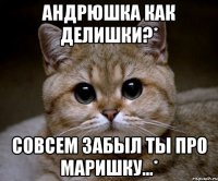 андрюшка как делишки?* совсем забыл ты про маришку...*