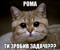 рома ти зробив задачі???