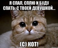 я спал, сплю и буду спать, с твоей девушкой... (с) кот!