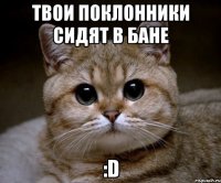 твои поклонники сидят в бане :d