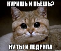 куришь и пьёшь? ну ты и педрила