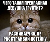 чего такая прекрасная девушка грустит? развиваечка, не расстраивай котейку